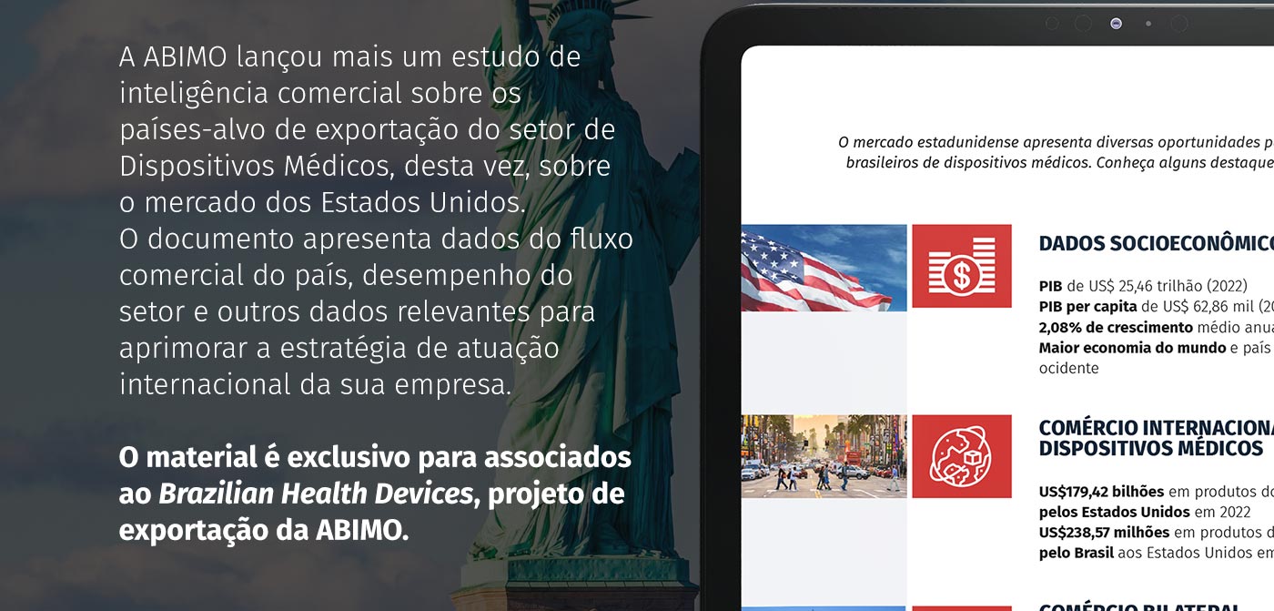 A ABIMO lan&ccedil;ou mais um estudo de intelig&ecirc;ncia comercial sobre os pa&iacute;ses-alvo de exporta&ccedil;&atilde;o do setor de Dispositivos M&eacute;dicos, desta vez, sobre o mercado dos Estados Unidos. O documento apresenta dados do fluxo comercial do pa&iacute;s, desempenho do setor e outros dados relevantes para aprimorar a estrat&eacute;gia de atua&ccedil;&atilde;o internacional da sua empresa. 